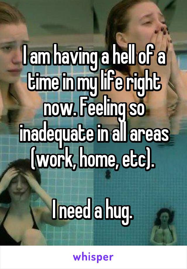 I am having a hell of a time in my life right now. Feeling so inadequate in all areas (work, home, etc). 

I need a hug. 
