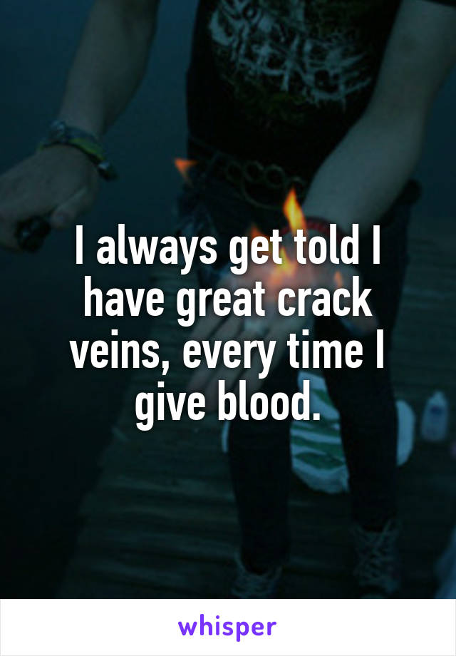 I always get told I have great crack veins, every time I give blood.