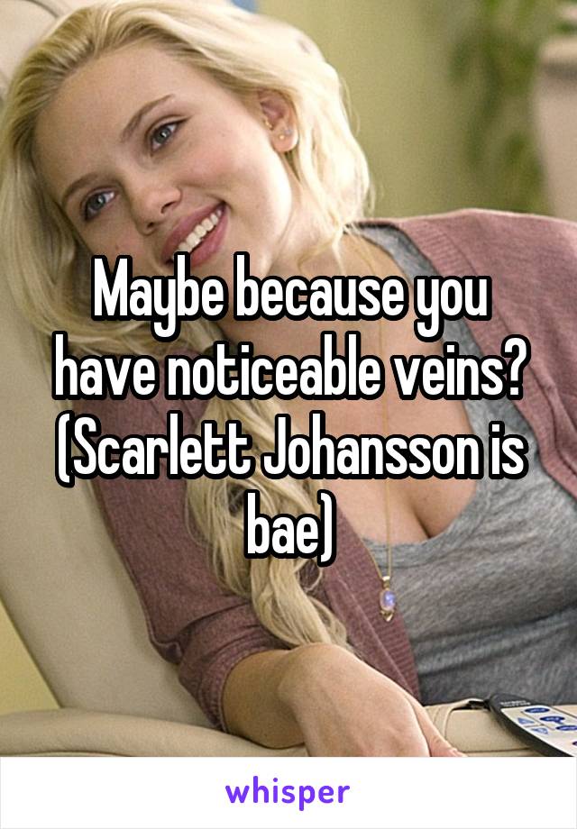 Maybe because you have noticeable veins? (Scarlett Johansson is bae)