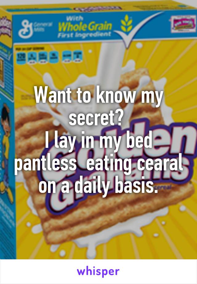 Want to know my secret? 
I lay in my bed pantless  eating cearal on a daily basis.