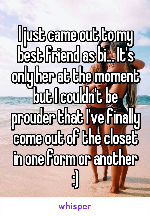 I just came out to my best friend as bi... It's only her at the moment but I couldn't be prouder that I've finally come out of the closet in one form or another :)