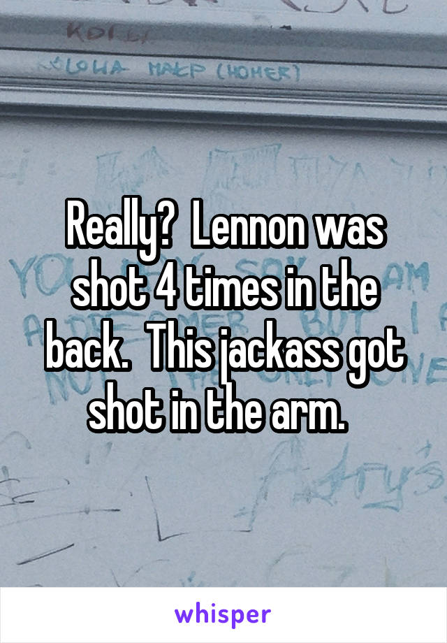 Really?  Lennon was shot 4 times in the back.  This jackass got shot in the arm.  