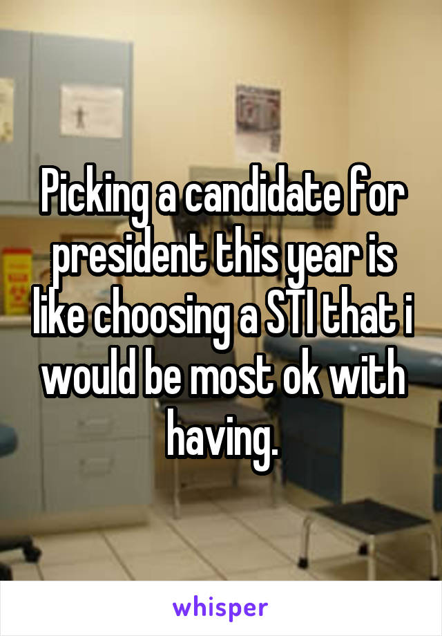 Picking a candidate for president this year is like choosing a STI that i would be most ok with having.