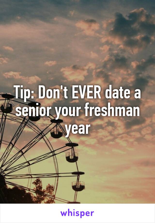 Tip: Don't EVER date a senior your freshman year