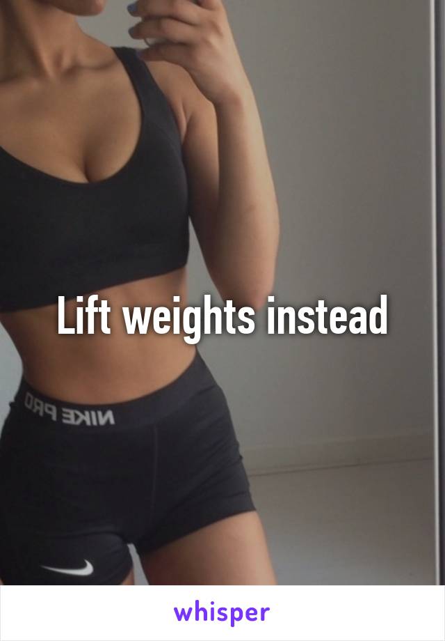 Lift weights instead