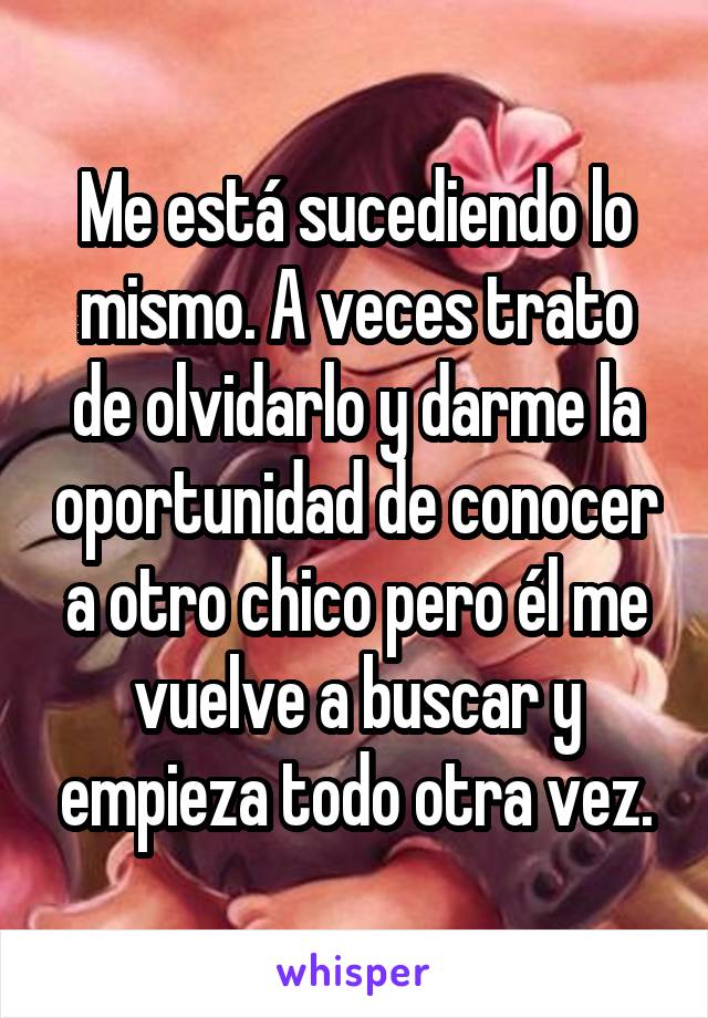 Me está sucediendo lo mismo. A veces trato de olvidarlo y darme la oportunidad de conocer a otro chico pero él me vuelve a buscar y empieza todo otra vez.