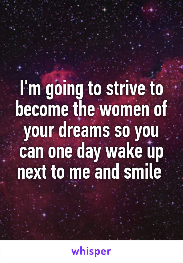 I'm going to strive to become the women of your dreams so you can one day wake up next to me and smile 