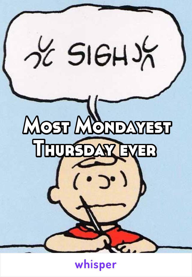 Most Mondayest Thursday ever 