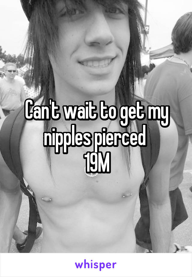 Can't wait to get my nipples pierced 
19M