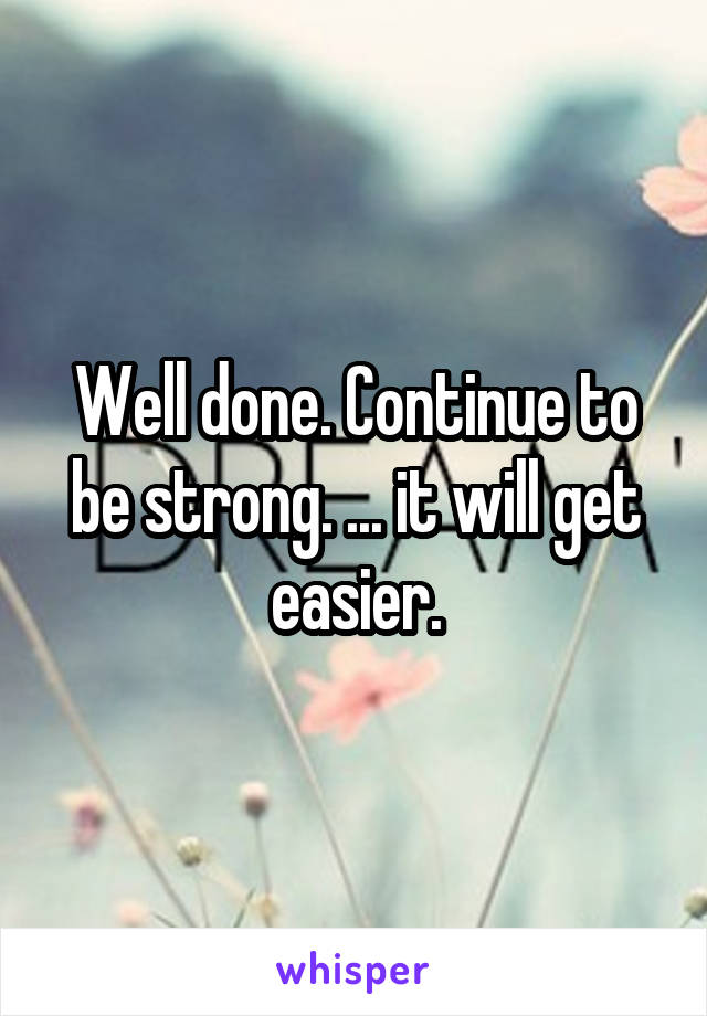 Well done. Continue to be strong. ... it will get easier.