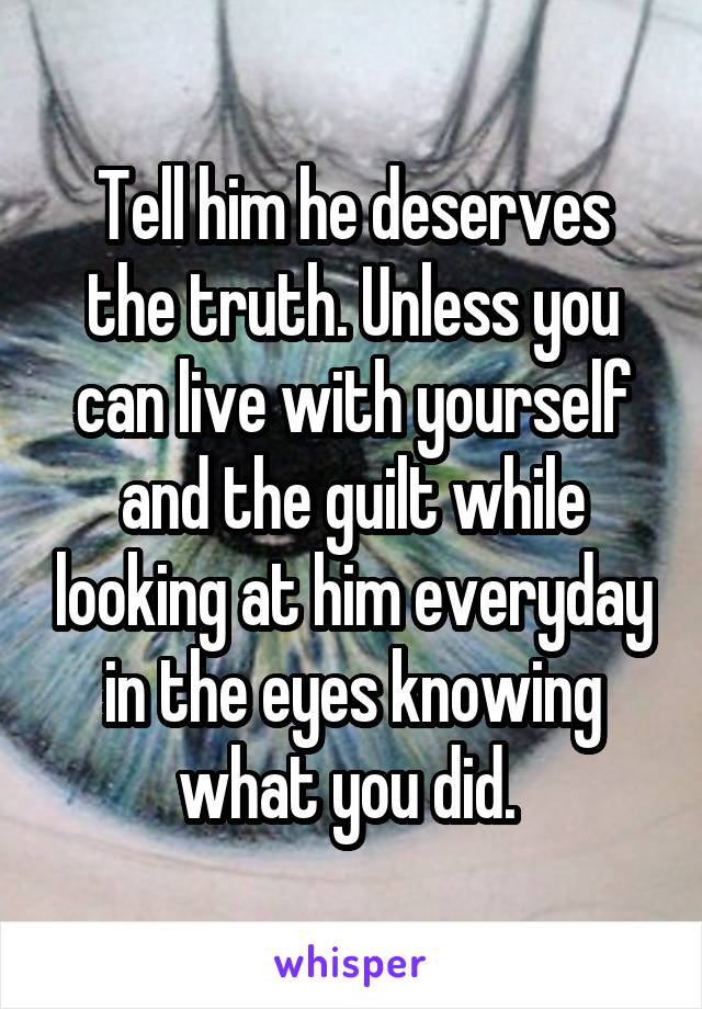 Tell him he deserves the truth. Unless you can live with yourself and the guilt while looking at him everyday in the eyes knowing what you did. 