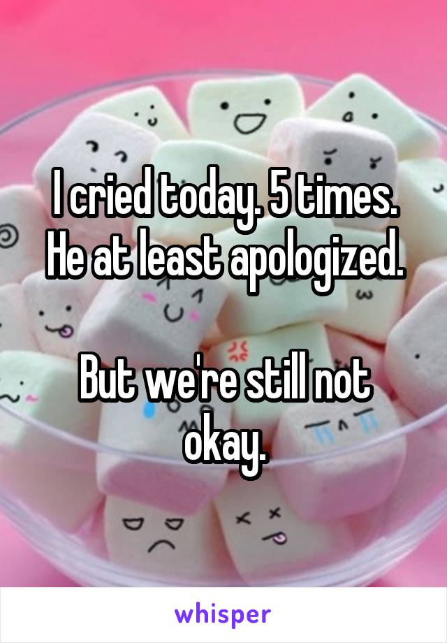 I cried today. 5 times.
He at least apologized.

But we're still not okay.