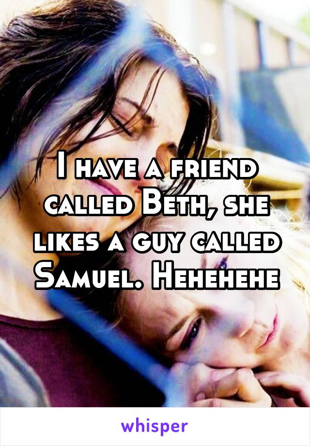 I have a friend called Beth, she likes a guy called Samuel. Hehehehe