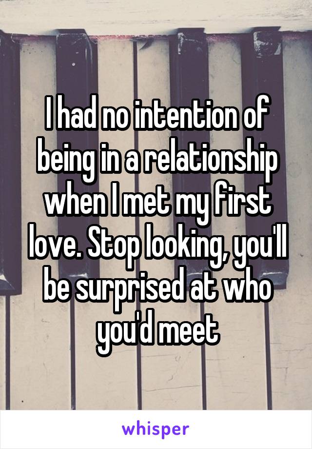 I had no intention of being in a relationship when I met my first love. Stop looking, you'll be surprised at who you'd meet