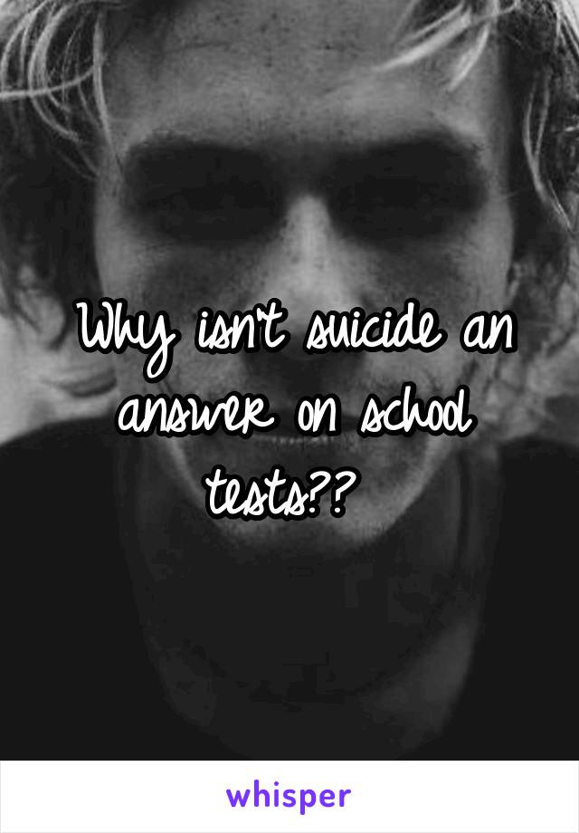 Why isn't suicide an answer on school tests?? 