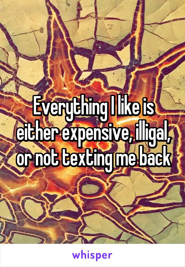 Everything I like is either expensive, illigal, or not texting me back