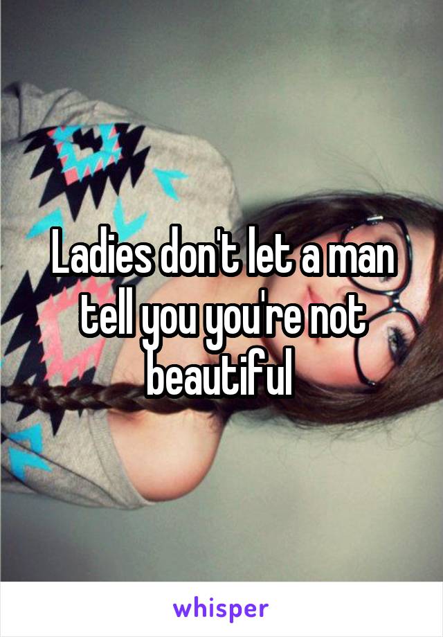 Ladies don't let a man tell you you're not beautiful 