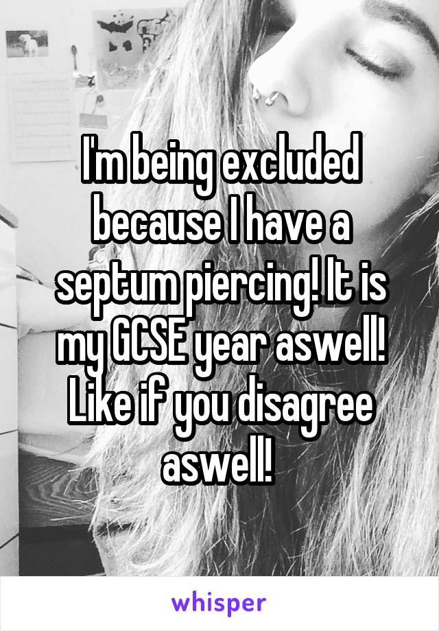 I'm being excluded because I have a septum piercing! It is my GCSE year aswell! Like if you disagree aswell! 