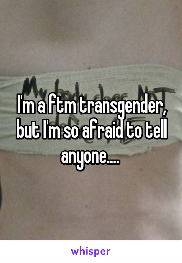 I'm a ftm transgender, but I'm so afraid to tell anyone.... 