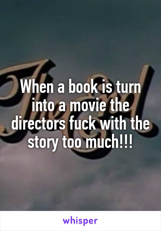 When a book is turn into a movie the directors fuck with the story too much!!!