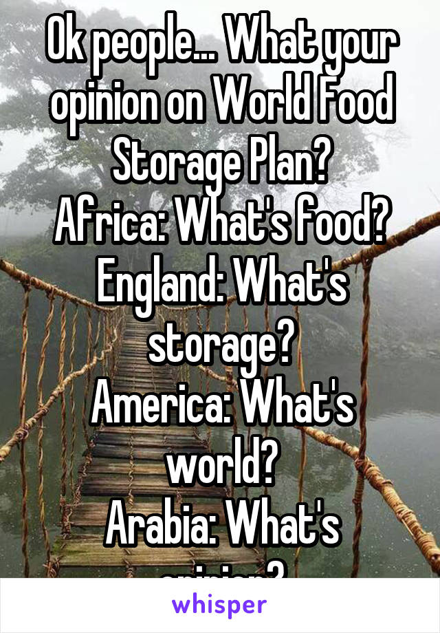 Ok people... What your opinion on World Food Storage Plan?
Africa: What's food?
England: What's storage?
America: What's world?
Arabia: What's opinion?