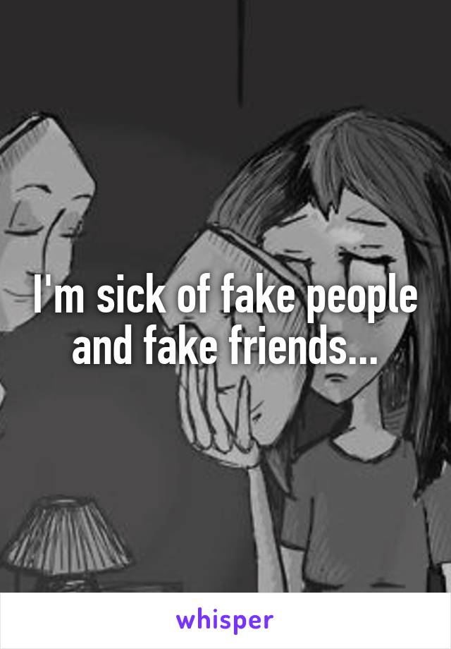 I'm sick of fake people and fake friends...