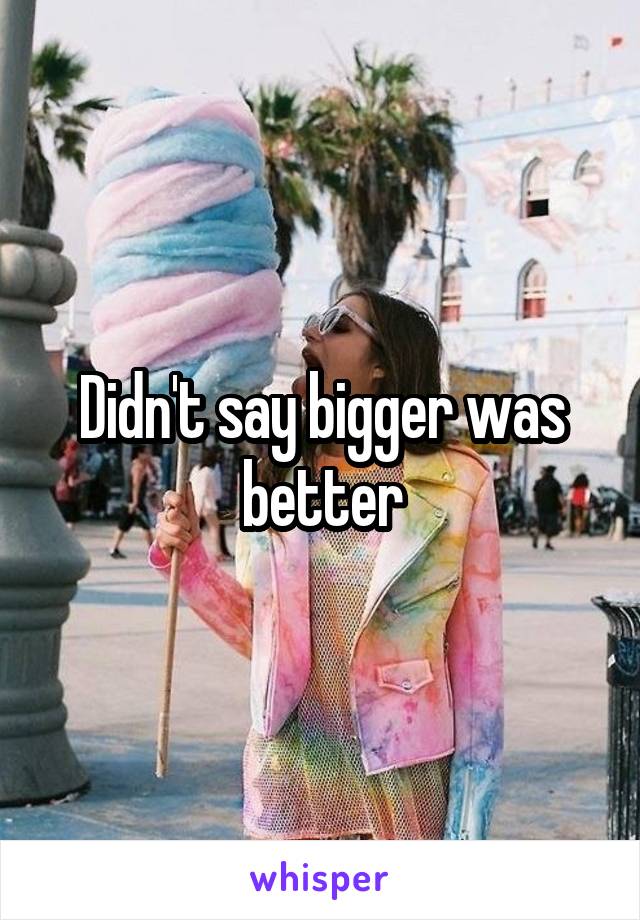 Didn't say bigger was better