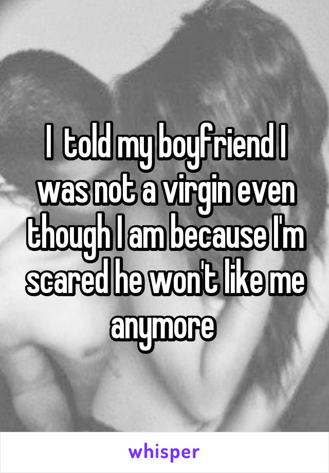 I  told my boyfriend I was not a virgin even though I am because I'm scared he won't like me anymore 