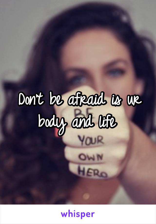 Don't be afraid is ur body and life 