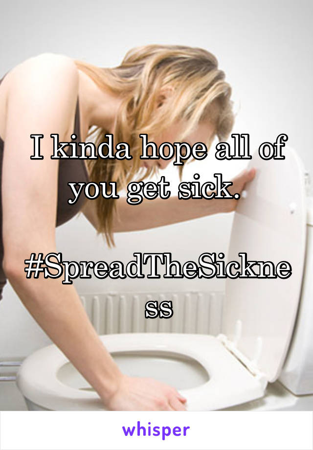 I kinda hope all of you get sick. 

#SpreadTheSickness