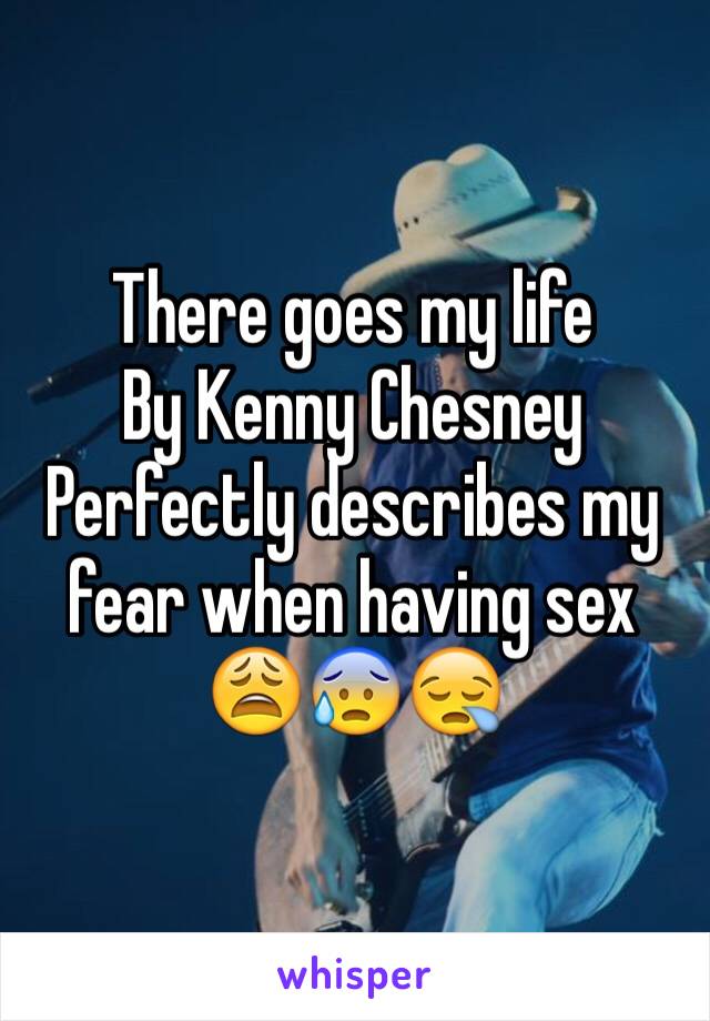 There goes my life
By Kenny Chesney
Perfectly describes my fear when having sex ðŸ˜©ðŸ˜°ðŸ˜ª