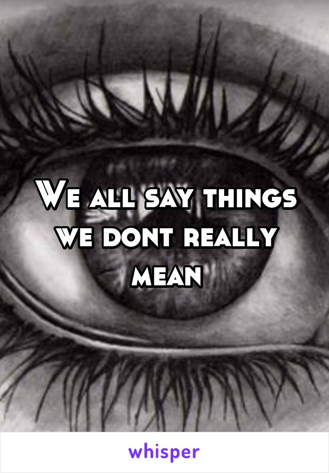 We all say things we dont really mean