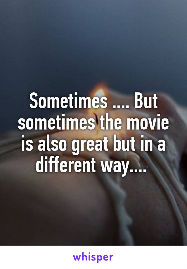 Sometimes .... But sometimes the movie is also great but in a different way.... 