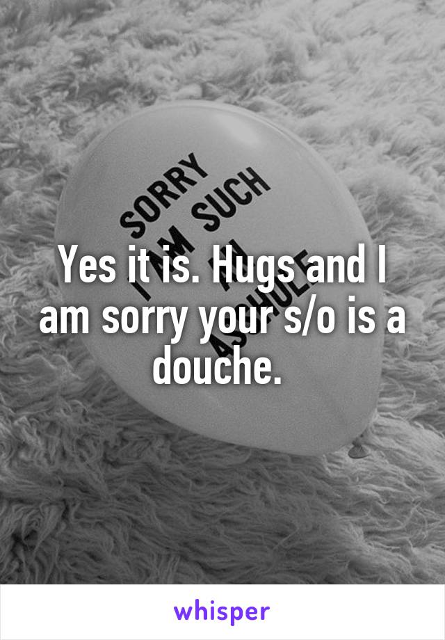 Yes it is. Hugs and I am sorry your s/o is a douche. 
