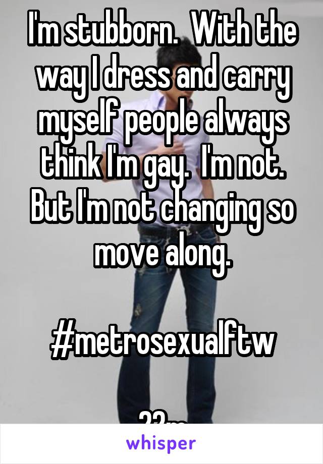 I'm stubborn.  With the way I dress and carry myself people always think I'm gay.  I'm not. But I'm not changing so move along.

#metrosexualftw

22m