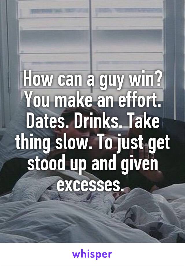 How can a guy win? You make an effort. Dates. Drinks. Take thing slow. To just get stood up and given excesses. 
