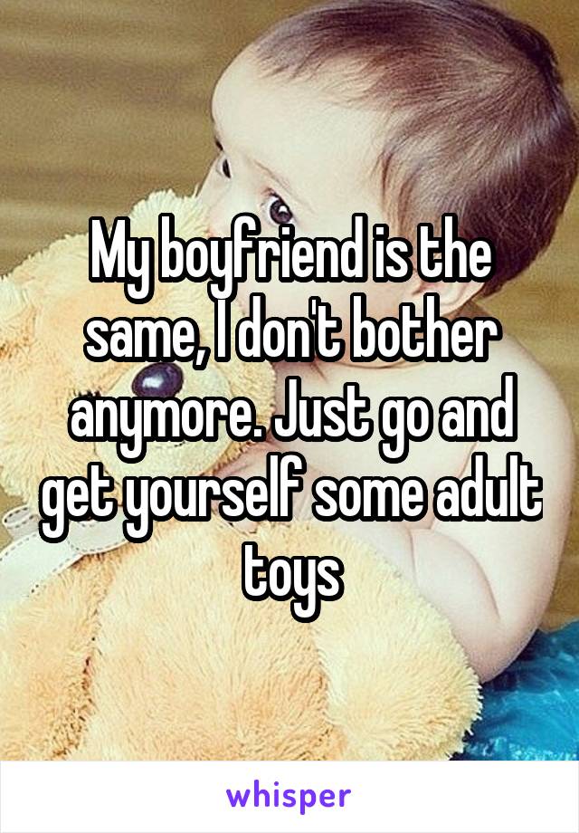 My boyfriend is the same, I don't bother anymore. Just go and get yourself some adult toys