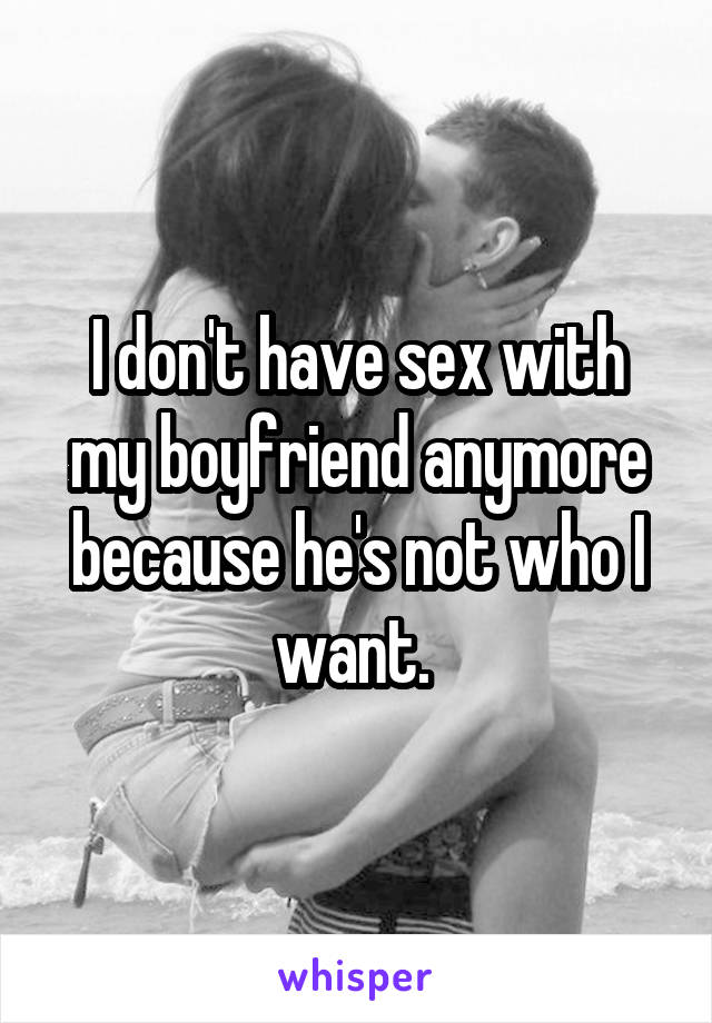 I don't have sex with my boyfriend anymore because he's not who I want. 