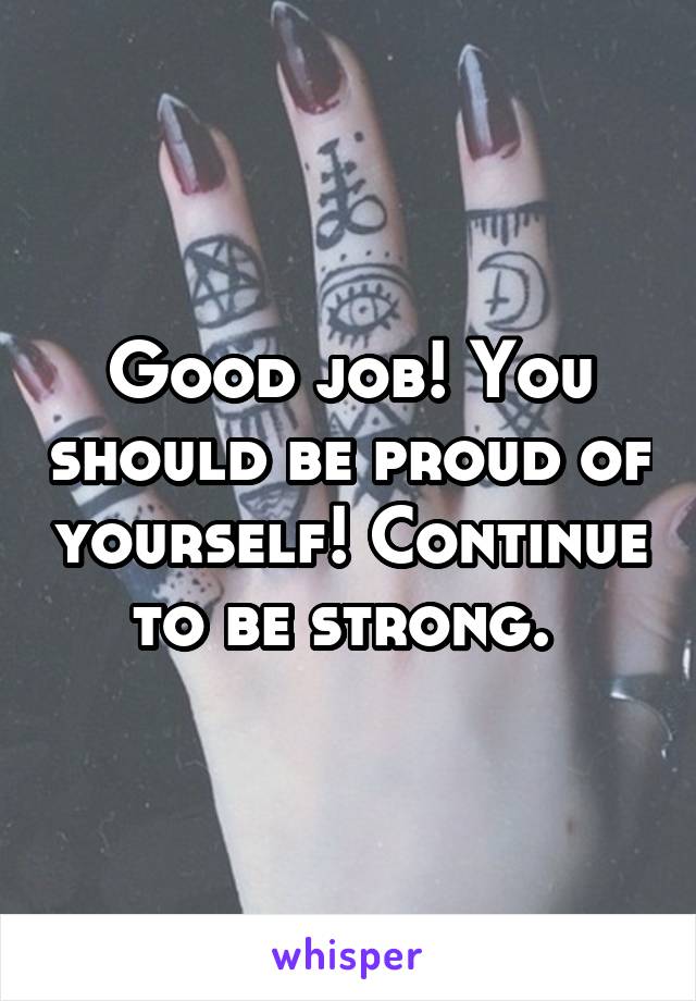 Good job! You should be proud of yourself! Continue to be strong. 