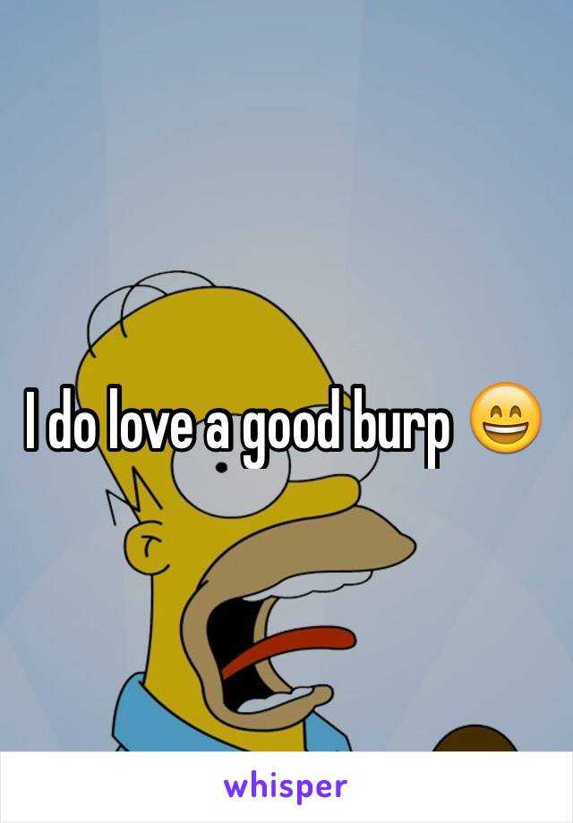 I do love a good burp 😄