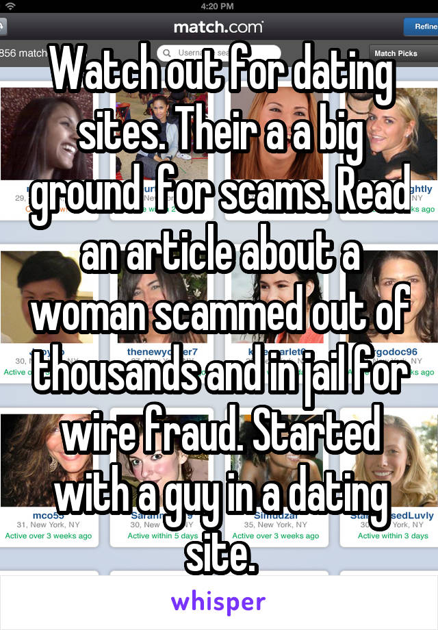 Watch out for dating sites. Their a a big ground  for scams. Read an article about a woman scammed out of thousands and in jail for wire fraud. Started with a guy in a dating site.