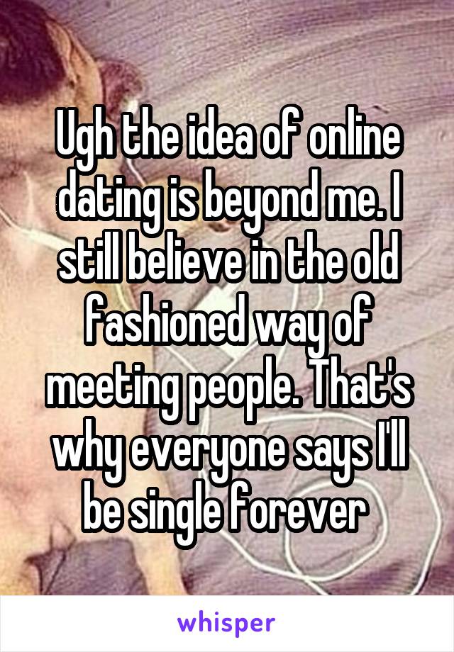 Ugh the idea of online dating is beyond me. I still believe in the old fashioned way of meeting people. That's why everyone says I'll be single forever 