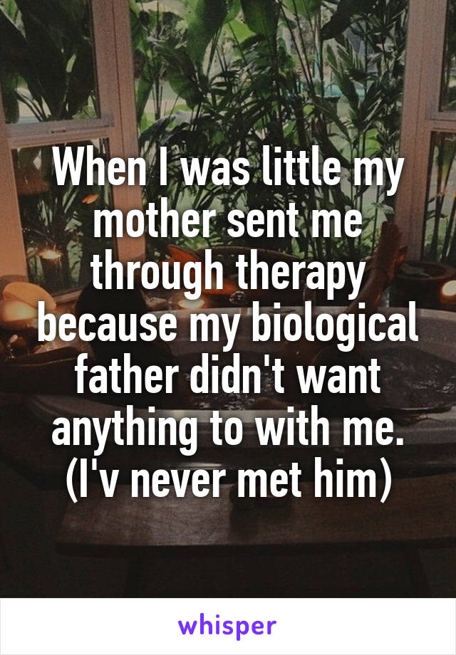 When I was little my mother sent me through therapy because my biological father didn't want anything to with me.
(I'v never met him)