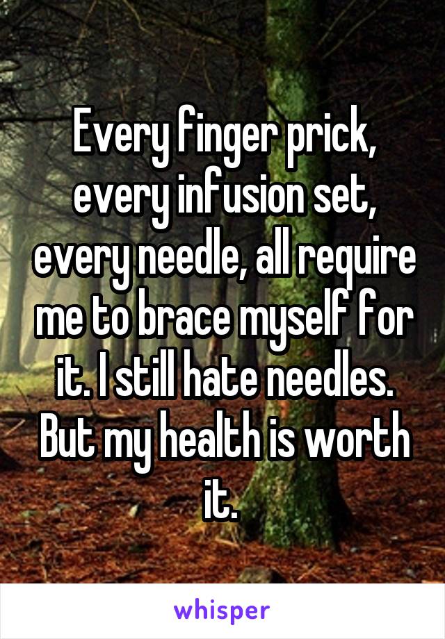 Every finger prick, every infusion set, every needle, all require me to brace myself for it. I still hate needles. But my health is worth it. 