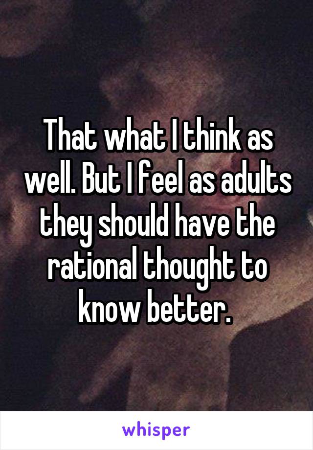 That what I think as well. But I feel as adults they should have the rational thought to know better. 