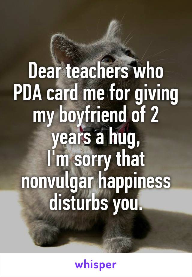 Dear teachers who PDA card me for giving my boyfriend of 2 years a hug,
I'm sorry that nonvulgar happiness disturbs you.