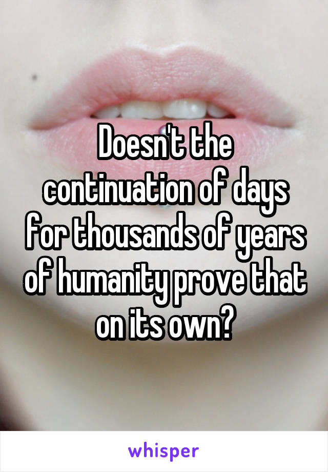 Doesn't the continuation of days for thousands of years of humanity prove that on its own?