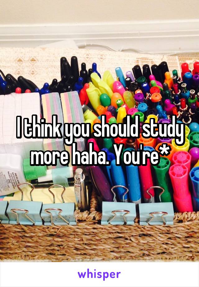 I think you should study more haha. You're*