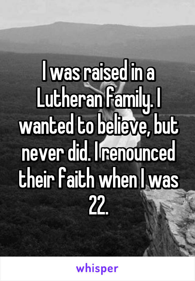 I was raised in a Lutheran family. I wanted to believe, but never did. I renounced their faith when I was 22.