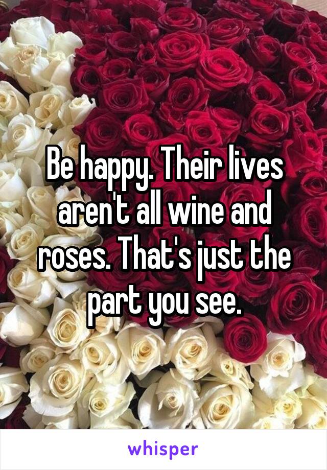 Be happy. Their lives aren't all wine and roses. That's just the part you see.